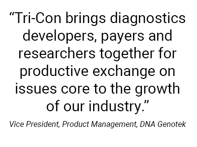 Tri-Con brings diagnostics developers, payers, and researchers together for productive exchange on issues core to the growth of our industry. - Vice President, Product Management, DNA Genotek